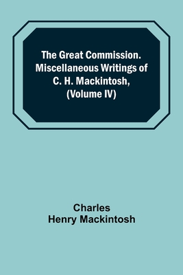 The Great Commission. Miscellaneous Writings of C. H. Mackintosh, (Volume IV) - Henry Mackintosh, Charles