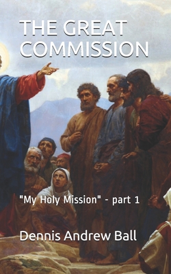 The Great Commission: "My Holy Mission" - part 1 - Ball, Dennis Andrew