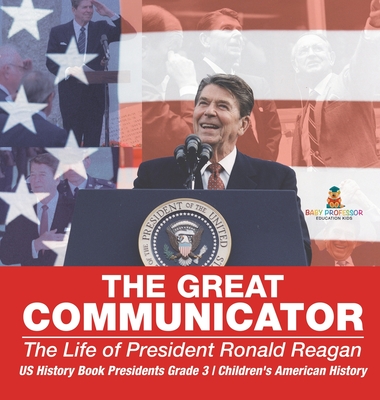 The Great Communicator: The Life of President Ronald Reagan - US History Book Presidents Grade 3 Children's American History - Baby Professor