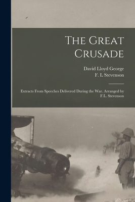 The Great Crusade; Extracts From Speeches Delivered During the War. Arranged by F.L. Stevenson - Lloyd George, David 1863-1945 (Creator), and Stevenson, F L (Creator)