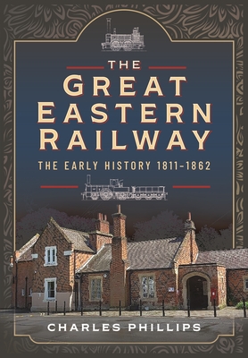 The Great Eastern Railway, The Early History, 1811-1862 - Phillips, Charles