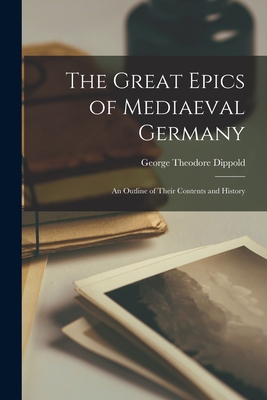 The Great Epics of Mediaeval Germany: an Outline of Their Contents and History - Dippold, George Theodore