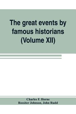 The great events by famous historians (Volume XII): a comprehensive and readable account of the world's history, emphasizing the more important events, and presenting these as complete narratives in the master-words of the most eminent historians - F Horne, Charles, and Rudd, John