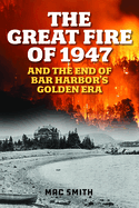 The Great Fire of 1947: And the End of Bar Harbor's Golden Era