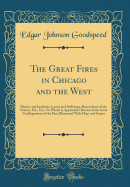 The Great Fires in Chicago and the West: History and Incidents, Losses and Sufferings, Benevolence of the Natives, Etc., Etc.; To Which Is Appended a Record of the Great Conflagrations of the Past; Illustrated with Maps and Scenes (Classic Reprint)