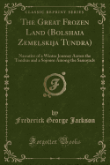 The Great Frozen Land (Bolshaia Zemelskija Tundra): Narrative of a Winter Journey Across the Tundras and a Sojourn Among the Samoyads (Classic Reprint)
