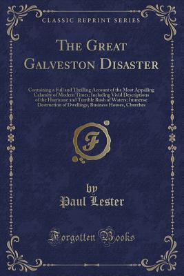 The Great Galveston Disaster: Containing a Full and Thrilling Account of the Most Appalling Calamity of Modern Times; Including Vivid Descriptions of the Hurricane and Terrible Rush of Waters; Immense Destruction of Dwellings, Business Houses, Churches - Lester, Paul