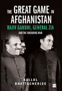 The Great Game in Afghanistan: Rajiv Gandhi, General Zia and the Unending War