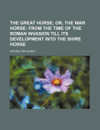 The Great Horse: Or, The War Horse: From the Time of the Roman Invasion Till Its Development Into Th