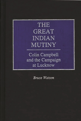The Great Indian Mutiny: Colin Campbell and the Campaign at Lucknow - Watson, Bruce A
