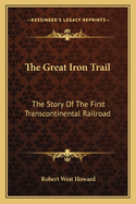 The Great Iron Trail: The Story Of The First Transcontinental Railroad