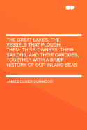 The Great Lakes, the Vessels That Plough Them: Their Owners, Their Sailors, and Their Cargoes, Together with a Brief History of Our Inland Seas