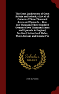 The Great Landowners of Great Britain and Ireland; A List of All Owners of Three Thousand Acres and Upwards ... Also, One Thousand Three Hundred Owners of Two Thousand Acres and Upwards in England, Scotland, Ireland and Wales, Their Acreage and Income Fro