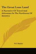 The Great Lone Land: A Narrative Of Travel And Adventure In The Northwest Of America