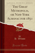 The Great Metropolis, or New-York Almanac for 1851 (Classic Reprint)