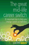 The Great Mid-life Career Switch: 15 Important Tips to Help You Change Careers at Half-time - Adams, Gordon