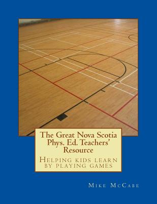 The Great Nova Scotia Phys. Ed. Teachers' Resource: Helping kids learn by playing games - Donnelly, Amanda, and Gillespie, Katherine, and McCabe, Mike