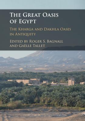 The Great Oasis of Egypt: The Kharga and Dakhla Oases in Antiquity - Bagnall, Roger S (Editor), and Tallet, Galle (Editor)