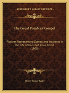 The Great Painters' Gospel: Pictures Representing Scenes and Incidents in the Life of Our Lord Jesus Christ, with Scriptural Quotations, References and Suggestions for Comparative Study