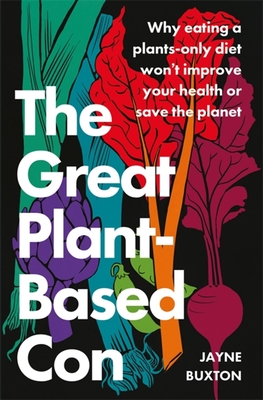 The Great Plant-Based Con: Why eating a plants-only diet won't improve your health or save the planet - Buxton, Jayne