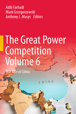 The Great Power Competition Volume 6: The Rise of China - Farhadi, Adib (Editor), and Grzegorzewski, Mark (Editor), and Masys, Anthony J. (Editor)