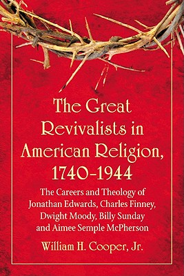 The Great Revivalists in American Religion, 1740-1944: The Careers and Theology of Jonathan Edwards, Charles Finney, Dwight Moody, Billy Sunday and Aimee Semple McPherson - Cooper, William H, Professor