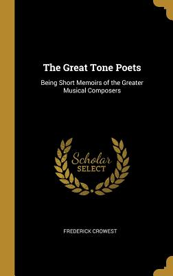 The Great Tone Poets: Being Short Memoirs of the Greater Musical Composers - Crowest, Frederick