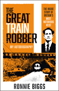 The Great Train Robber: My Autobiography: The Inside Story of Britain's Most Notorious Heist (Living on the Run, Ronnie Biggs' Great Escape)