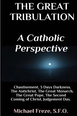 The Great Tribulation a Catholic Perspective: Chastisement, 3 Days Darkness, the Great Monarch, the Great Pope - Freze, Michael