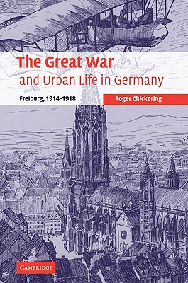 The Great War and Urban Life in Germany: Freiburg, 1914-1918 - Chickering, Roger