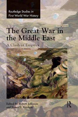 The Great War in the Middle East: A Clash of Empires - Johnson, Robert (Editor), and Kitchen, James (Editor)