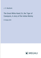 The Great White Hand; Or, the Tiger of Cawnpore, A story of the Indian Mutiny: in large print