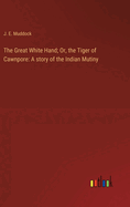 The Great White Hand; Or, the Tiger of Cawnpore: A story of the Indian Mutiny