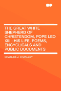 The Great White Shepherd of Christendom, Pope Leo XIII: His Life, Poems, Encyclicals and Public Documents