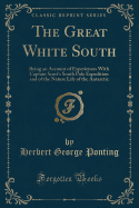 The Great White South: Being an Account of Experiences with Captain Scott's South Pole Expedition and of the Nature Life of the Antarctic (Classic Reprint)