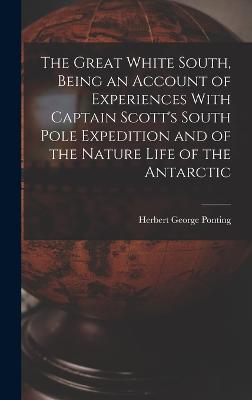The Great White South, Being an Account of Experiences With Captain Scott's South Pole Expedition and of the Nature Life of the Antarctic - Ponting, Herbert George