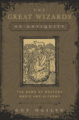 The Great Wizards of Antiquity: The Dawn of Western Magic and Alchemy - Ogilvy, Guy