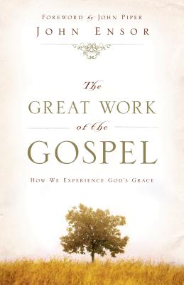 The Great Work of the Gospel: How We Experience God's Grace - Ensor, John, and Piper, John (Foreword by)