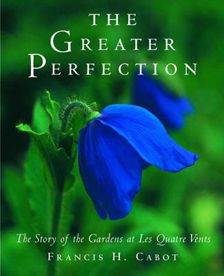 The Greater Perfection: The Story of the Gardens at Les Quatre Vents - Cabot, Francis H