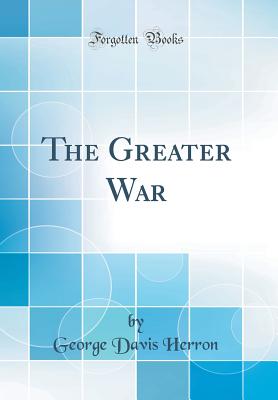 The Greater War (Classic Reprint) - Herron, George Davis