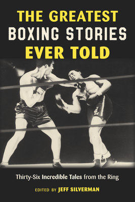 The Greatest Boxing Stories Ever Told: Thirty-Six Incredible Tales from the Ring - Silverman, Jeff (Editor)