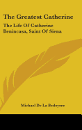 The Greatest Catherine: The Life Of Catherine Benincasa, Saint Of Siena