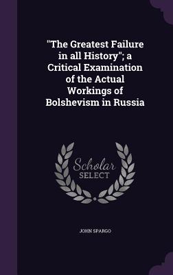 "The Greatest Failure in all History"; a Critical Examination of the Actual Workings of Bolshevism in Russia - Spargo, John