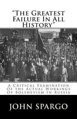 "the Greatest Failure in All History": A Critical Examination of the Actual Workings of Bolshevism in Russia - Spargo, John
