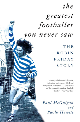 The Greatest Footballer You Never Saw: The Robin Friday Story - McGuigan, Paul, and Hewitt, Paolo