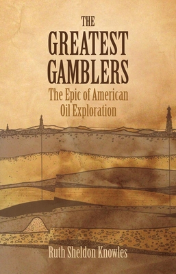 The Greatest Gamblers: The Epic of American Oil Exploration - Knowles, Ruth Sheldon
