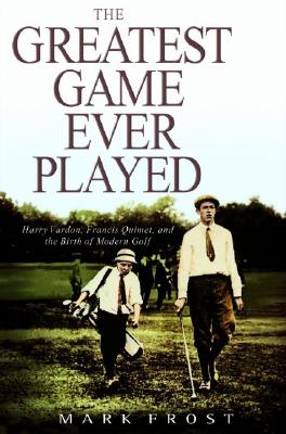 The Greatest Game Ever Played: Harry Vardon, Francis Ouimet, and the Birth of Modern Golf - Frost, Mark