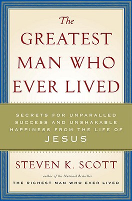 The Greatest Man Who Ever Lived: Secrets for Unparalleled Success and Unshakable Happiness from the Life of Jesus - Scott, Steven K