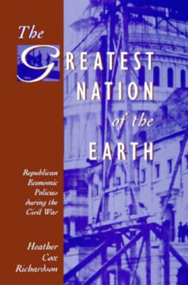 The Greatest Nation of the Earth: Republican Economic Policies During the Civil War - Richardson, Heather Cox, Professor