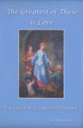 The Greatest of These Is Love: The Life of St. Elizabeth of Hungary